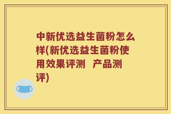 中新优选益生菌粉怎么样(新优选益生菌粉使用效果评测  产品测评)