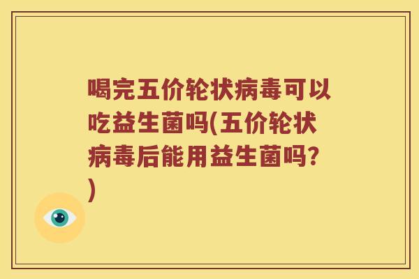 喝完五价轮状病毒可以吃益生菌吗(五价轮状病毒后能用益生菌吗？)