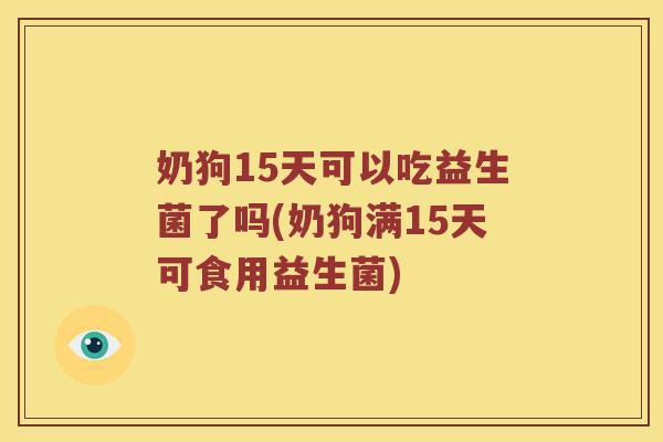 奶狗15天可以吃益生菌了吗(奶狗满15天可食用益生菌)