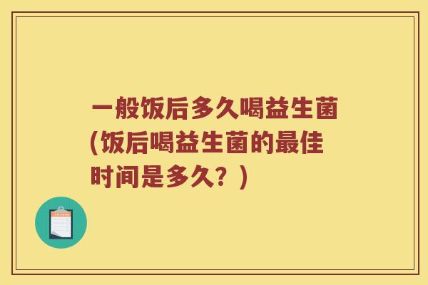 一般饭后多久喝益生菌(饭后喝益生菌的最佳时间是多久？)