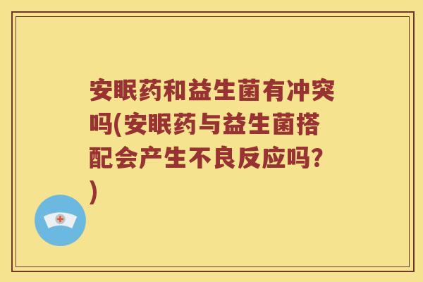 安眠药和益生菌有冲突吗(安眠药与益生菌搭配会产生不良反应吗？)