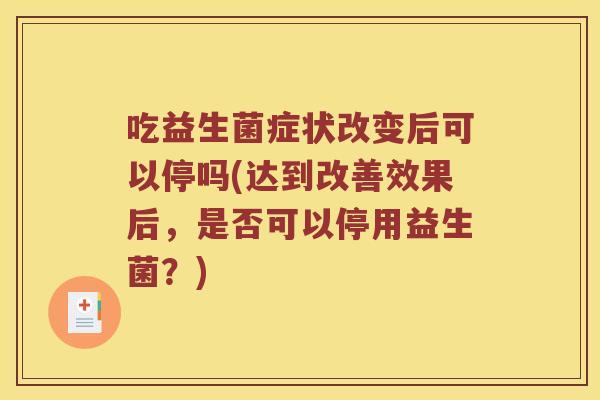 吃益生菌症状改变后可以停吗(达到改善效果后，是否可以停用益生菌？)