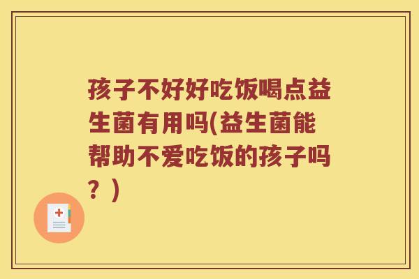孩子不好好吃饭喝点益生菌有用吗(益生菌能帮助不爱吃饭的孩子吗？)