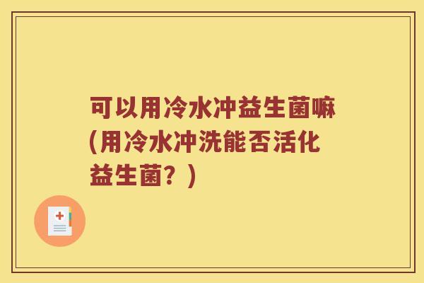 可以用冷水冲益生菌嘛(用冷水冲洗能否活化益生菌？)