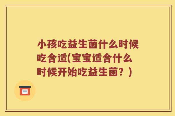 小孩吃益生菌什么时候吃合适(宝宝适合什么时候开始吃益生菌？)
