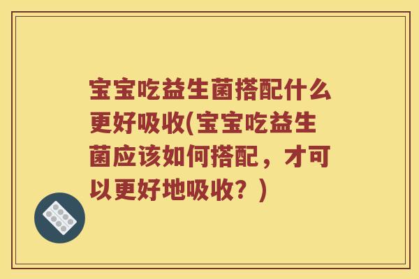 宝宝吃益生菌搭配什么更好吸收(宝宝吃益生菌应该如何搭配，才可以更好地吸收？)