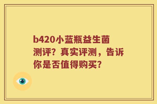 b420小蓝瓶益生菌测评？真实评测，告诉你是否值得购买？