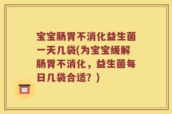 宝宝肠胃不消化益生菌一天几袋(为宝宝缓解肠胃不消化，益生菌每日几袋合适？)
