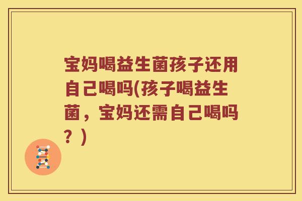 宝妈喝益生菌孩子还用自己喝吗(孩子喝益生菌，宝妈还需自己喝吗？)