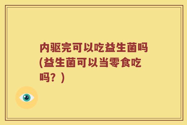 内驱完可以吃益生菌吗(益生菌可以当零食吃吗?) 内驱完可以吃益生菌吗(益生菌可以当零食吃吗?)
