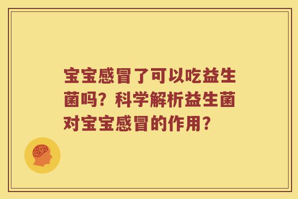 宝宝感冒了可以吃益生菌吗？科学解析益生菌对宝宝感冒的作用？
