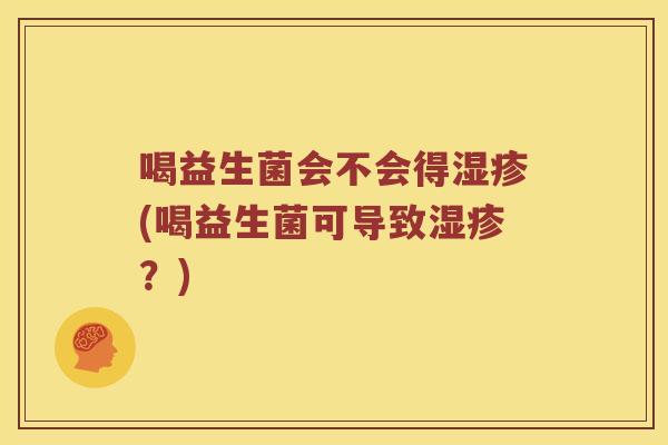 喝益生菌会不会得湿疹(喝益生菌可导致湿疹？)