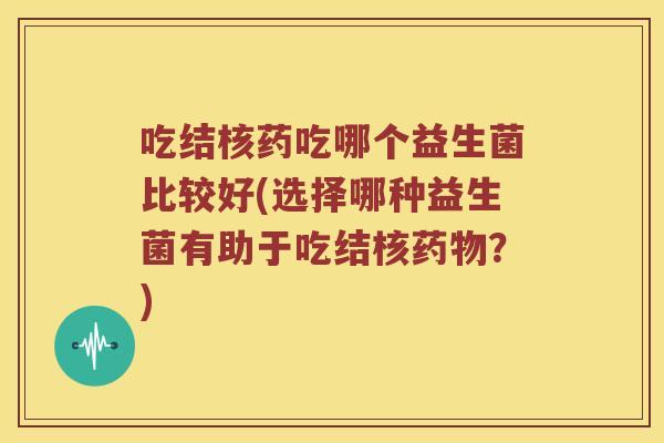 吃结核药吃哪个益生菌比较好(选择哪种益生菌有助于吃结核？)