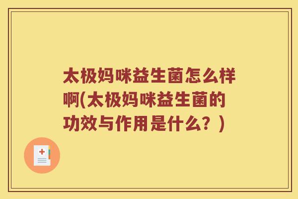 太极妈咪益生菌怎么样啊(太极妈咪益生菌的功效与作用是什么？)