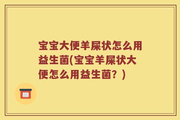 宝宝大便羊屎状怎么用益生菌(宝宝羊屎状大便怎么用益生菌？)