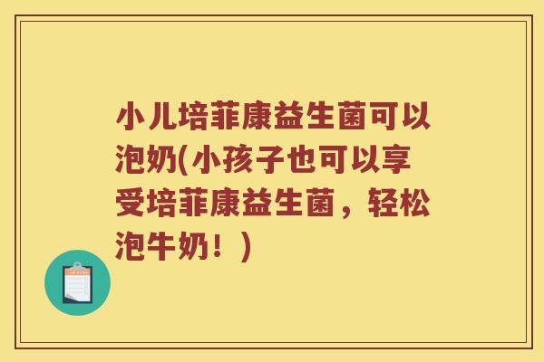 小儿培菲康益生菌可以泡奶(小孩子也可以享受培菲康益生菌，轻松泡牛奶！)