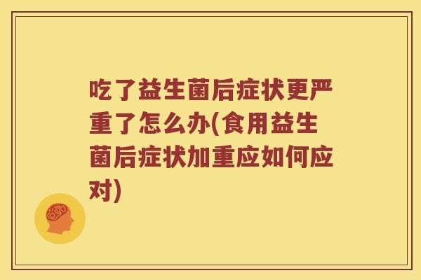 吃了益生菌后症状更严重了怎么办(食用益生菌后症状加重应如何应对)