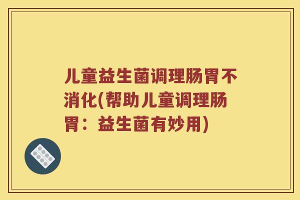 儿童益生菌调理肠胃不消化(帮助儿童调理肠胃：益生菌有妙用)