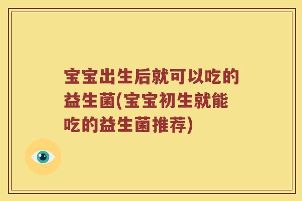 宝宝出生后就可以吃的益生菌(宝宝初生就能吃的益生菌推荐)