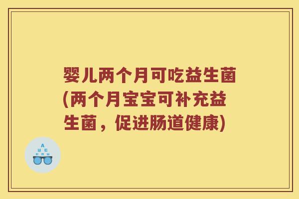 婴儿两个月可吃益生菌(两个月宝宝可补充益生菌，促进肠道健康)