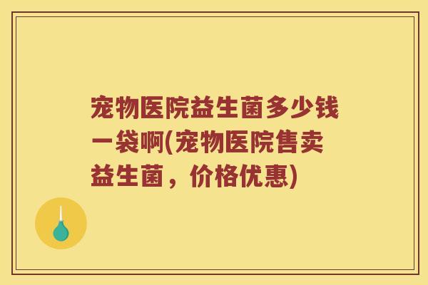 宠物医院益生菌多少钱一袋啊(宠物医院售卖益生菌，价格优惠)
