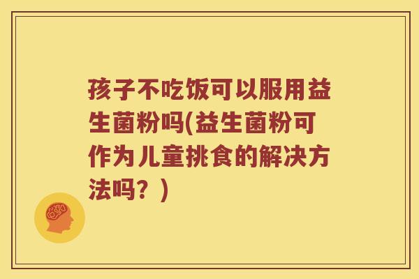 孩子不吃饭可以服用益生菌粉吗(益生菌粉可作为儿童挑食的解决方法吗？)