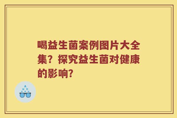 喝益生菌案例图片大全集？探究益生菌对健康的影响？