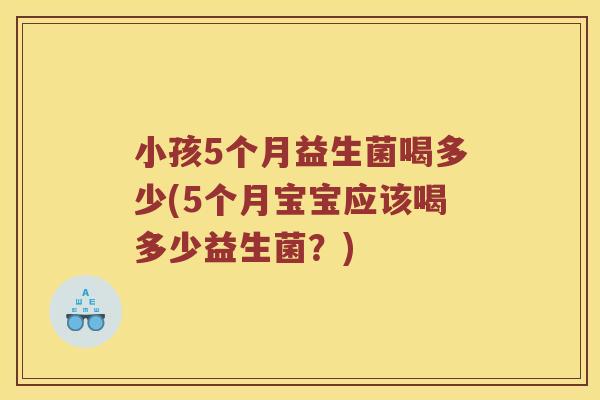 小孩5个月益生菌喝多少(5个月宝宝应该喝多少益生菌？)