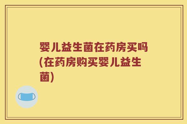 婴儿益生菌在药房买吗(在药房购买婴儿益生菌) 婴儿益生菌在药房买吗(在药房购买婴儿益生菌)