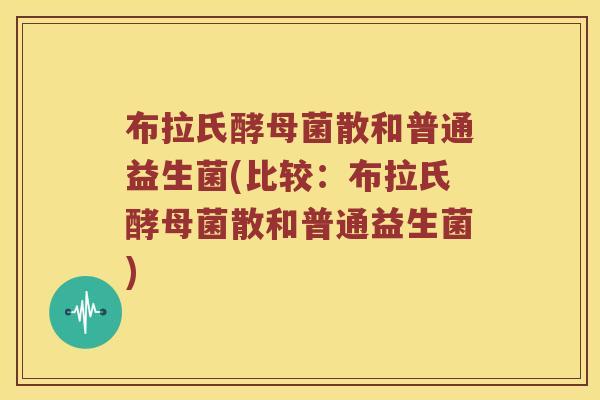 布拉氏酵母菌散和普通益生菌(比较：布拉氏酵母菌散和普通益生菌)