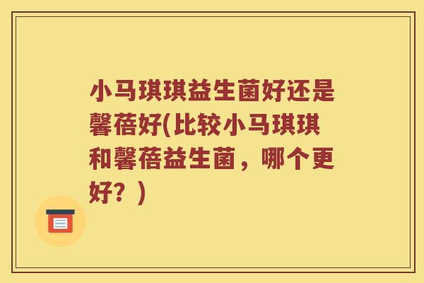 小马琪琪益生菌好还是馨蓓好(比较小马琪琪和馨蓓益生菌，哪个更好？)