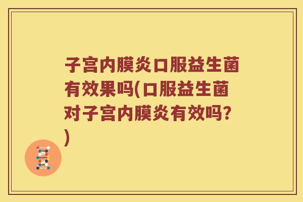 子宫内膜炎口服益生菌有效果吗(口服益生菌对子宫内膜炎有效吗？)