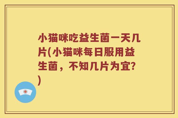 小猫咪吃益生菌一天几片(小猫咪每日服用益生菌，不知几片为宜？)