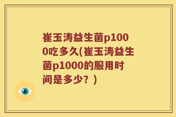崔玉涛益生菌p1000吃多久(崔玉涛益生菌p1000的服用时间是多少?) 崔玉涛益生菌p1000吃多久(崔玉涛益生菌p1000的服用时间是多少?)
