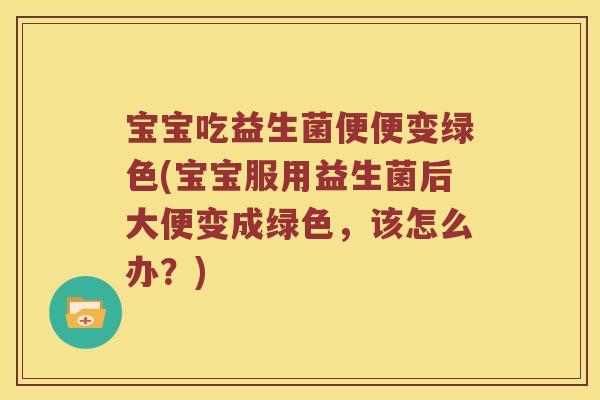 宝宝吃益生菌便便变绿色(宝宝服用益生菌后大便变成绿色，该怎么办？)