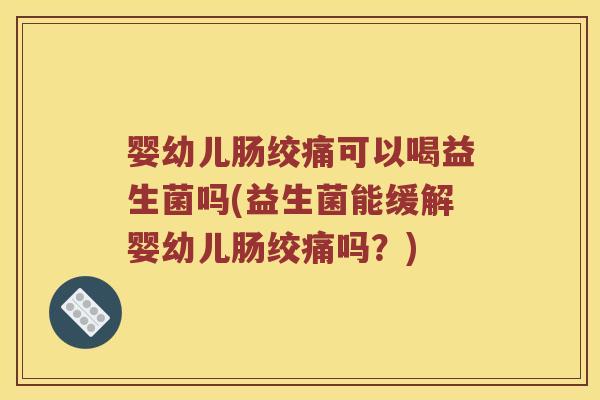 婴幼儿肠绞痛可以喝益生菌吗(益生菌能缓解婴幼儿肠绞痛吗？)
