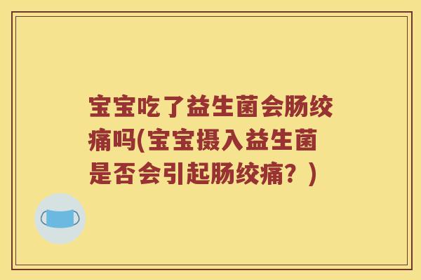 宝宝吃了益生菌会肠绞痛吗(宝宝摄入益生菌是否会引起肠绞痛？)