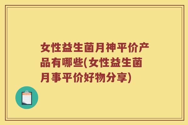 女性益生菌月神平价产品有哪些(女性益生菌月事平价好物分享)