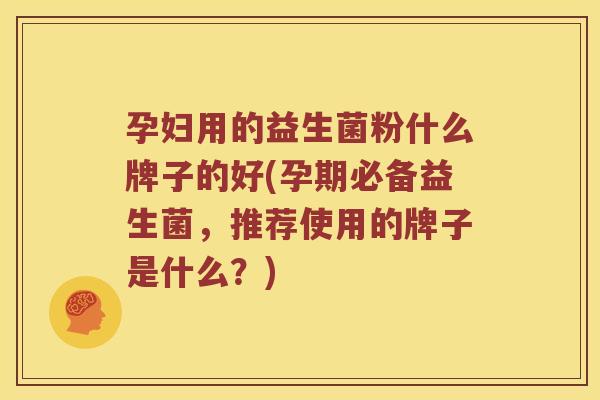 孕妇用的益生菌粉什么牌子的好(孕期必备益生菌，推荐使用的牌子是什么？)
