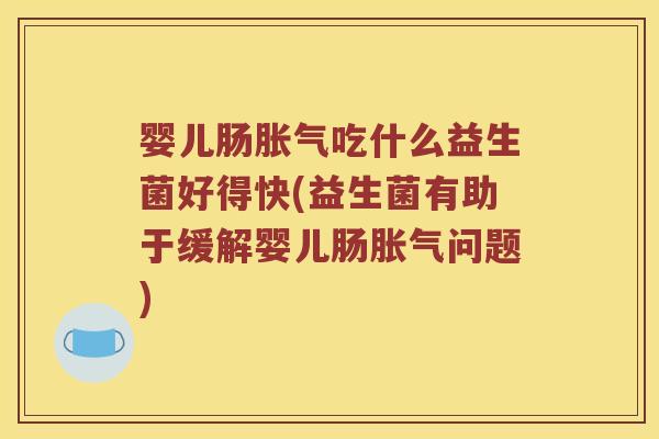 婴儿肠胀气吃什么益生菌好得快(益生菌有助于缓解婴儿肠胀气问题)
