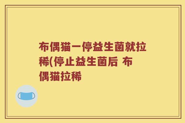 布偶猫一停益生菌就拉稀(停止益生菌后 布偶猫拉稀
