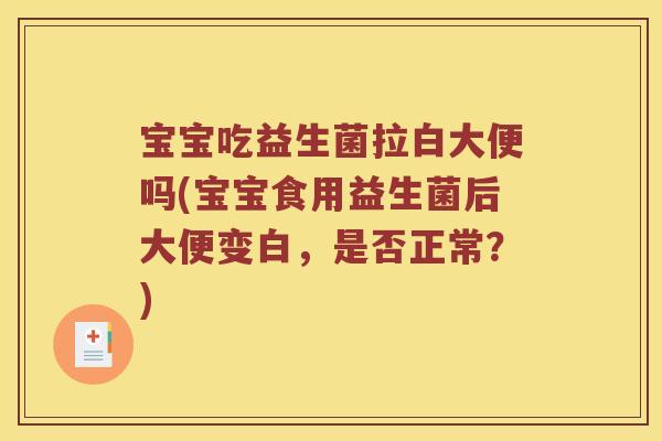 宝宝吃益生菌拉白大便吗(宝宝食用益生菌后大便变白，是否正常？)