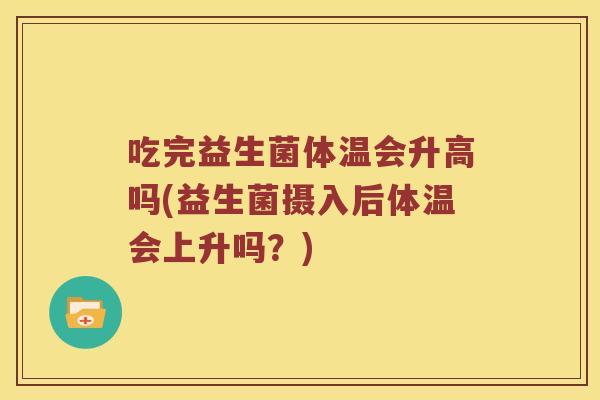 吃完益生菌体温会升高吗(益生菌摄入后体温会上升吗?) 吃完益生菌体温会升高吗(益生菌摄入后体温会上升吗?)