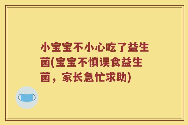 小宝宝不小心吃了益生菌(宝宝不慎误食益生菌,家长急忙求助) 小宝宝不小心吃了益生菌(宝宝不慎误食益生菌,家长急忙求助)