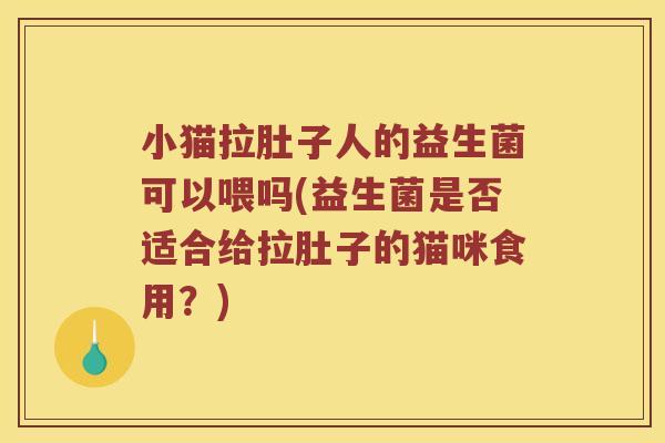 小猫拉肚子人的益生菌可以喂吗(益生菌是否适合给拉肚子的猫咪食用？)