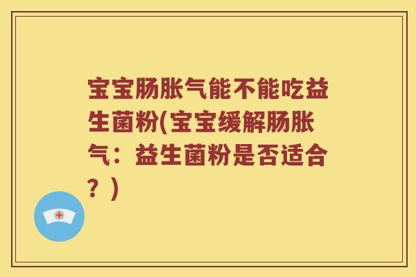 宝宝肠胀气能不能吃益生菌粉(宝宝缓解肠胀气：益生菌粉是否适合？)