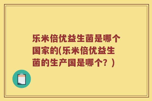乐米倍优益生菌是哪个国家的(乐米倍优益生菌的生产国是哪个？)
