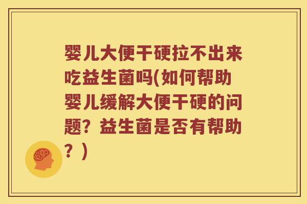 婴儿大便干硬拉不出来吃益生菌吗(如何帮助婴儿缓解大便干硬的问题？益生菌是否有帮助？)