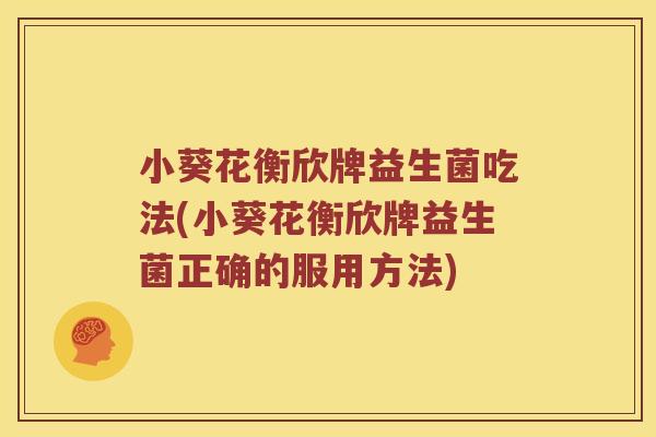 小葵花衡欣牌益生菌吃法(小葵花衡欣牌益生菌正确的服用方法)
