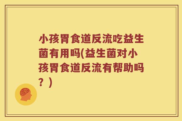 小孩胃食道反流吃益生菌有用吗(益生菌对小孩胃食道反流有帮助吗？)
